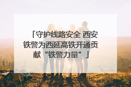 守护线路安全 西安铁警为西延高铁开通贡献“铁警力量”