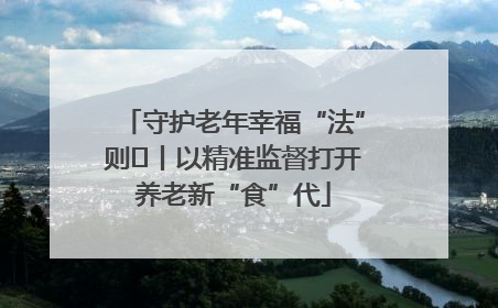 守护老年幸福“法”则⑮丨以精准监督打开养老新“食”代