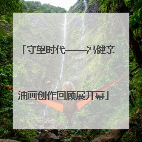 守望时代——冯健亲油画创作回顾展开幕