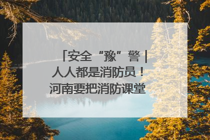 安全“豫”警｜人人都是消防员！河南要把消防课堂搬进社区第一线
