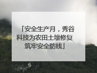安全生产月，秀谷科技为农田土壤修复筑牢安全防线