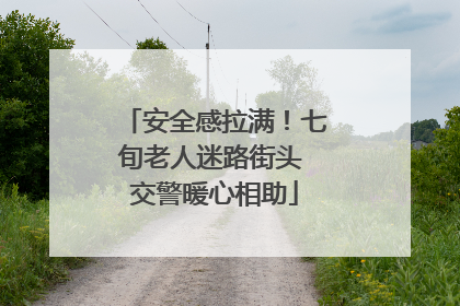 安全感拉满！七旬老人迷路街头 交警暖心相助