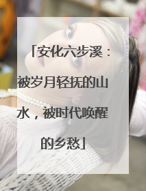 安化六步溪：被岁月轻抚的山水，被时代唤醒的乡愁