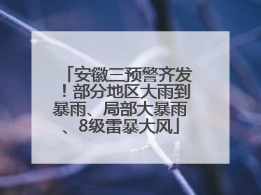 安徽三预警齐发！部分地区大雨到暴雨、局部大暴雨、8级雷暴大风