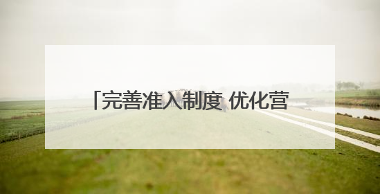 完善准入制度 优化营商环境（产经观察）