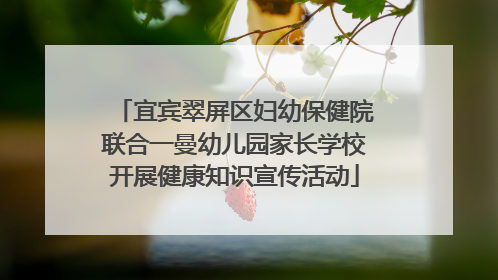 宜宾翠屏区妇幼保健院联合一曼幼儿园家长学校开展健康知识宣传活动