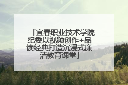 宜春职业技术学院纪委以视频创作+品读经典打造沉浸式廉洁教育课堂
