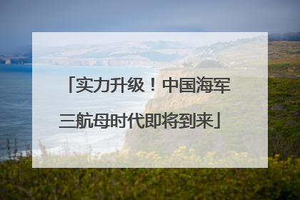 实力升级！中国海军三航母时代即将到来