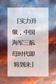 实力升级，中国海军三航母时代即将到来