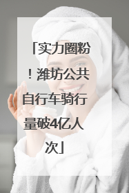 实力圈粉！潍坊公共自行车骑行量破4亿人次