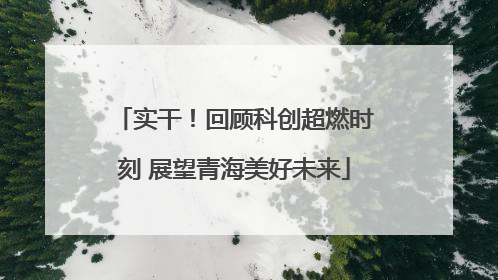 实干！回顾科创超燃时刻 展望青海美好未来