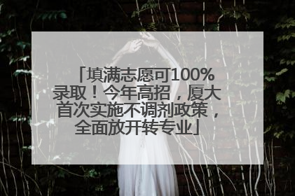 填满志愿可100%录取！今年高招，厦大首次实施不调剂政策，全面放开转专业