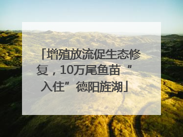 增殖放流促生态修复，10万尾鱼苗“入住”德阳旌湖