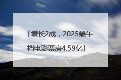 增长2成，2025端午档电影票房4.59亿