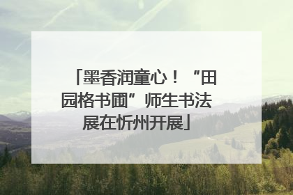 墨香润童心！“田园格书圃”师生书法展在忻州开展