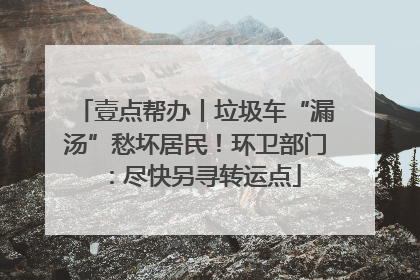 壹点帮办丨垃圾车“漏汤”愁坏居民！环卫部门：尽快另寻转运点