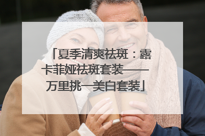 夏季清爽祛斑：露卡菲娅祛斑套装——万里挑一美白套装