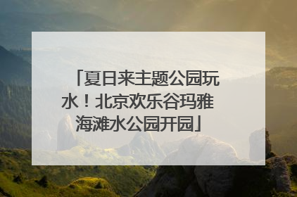 夏日来主题公园玩水！北京欢乐谷玛雅海滩水公园开园