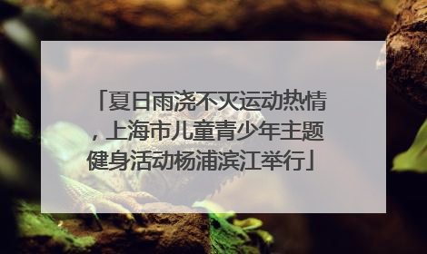 夏日雨浇不灭运动热情，上海市儿童青少年主题健身活动杨浦滨江举行