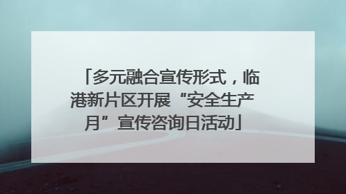 多元融合宣传形式，临港新片区开展“安全生产月”宣传咨询日活动