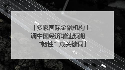 多家国际金融机构上调中国经济增速预期 “韧性”成关键词