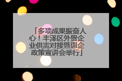 多项成果振奋人心！丰泽区外贸企业供需对接暨惠企政策宣讲会举行