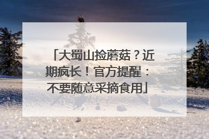 大蜀山捡蘑菇？近期疯长！官方提醒：不要随意采摘食用