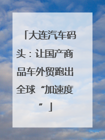 大连汽车码头：让国产商品车外贸跑出全球“加速度”
