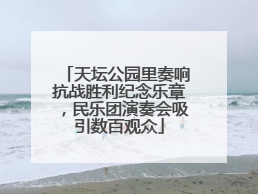 天坛公园里奏响抗战胜利纪念乐章，民乐团演奏会吸引数百观众