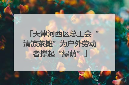 天津河西区总工会“清凉茶摊”为户外劳动者撑起“绿荫”