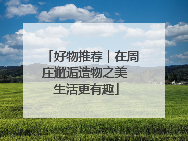 好物推荐｜在周庄邂逅造物之美 生活更有趣