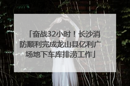 奋战32小时！长沙消防顺利完成龙山县亿利广场地下车库排涝工作