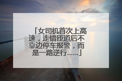 女司机首次上高速，走错匝道后不靠边停车报警，而是一路逆行……
