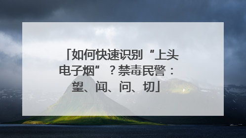 如何快速识别“上头电子烟”？禁毒民警：望、闻、问、切
