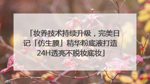 妆养技术持续升级，完美日记「仿生膜」精华粉底液打造24H透亮不脱妆底妆