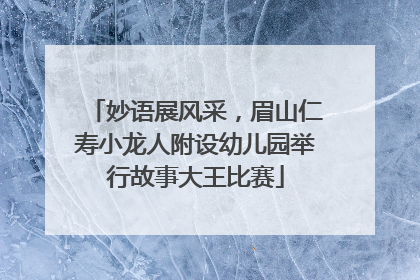 妙语展风采，眉山仁寿小龙人附设幼儿园举行故事大王比赛