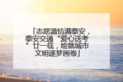 志愿温情满泰安，泰安交通“爱心送考”廿一载，绘就城市文明逐梦画卷
