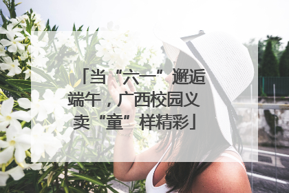 当“六一”邂逅端午，广西校园义卖“童”样精彩