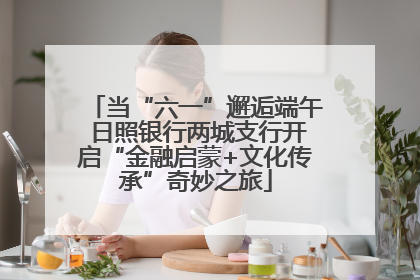 当“六一”邂逅端午 日照银行两城支行开启“金融启蒙+文化传承”奇妙之旅