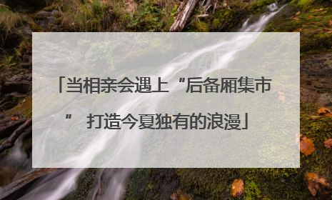 当相亲会遇上“后备厢集市” 打造今夏独有的浪漫