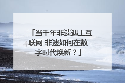 当千年非遗遇上互联网 非遗如何在数字时代焕新？
