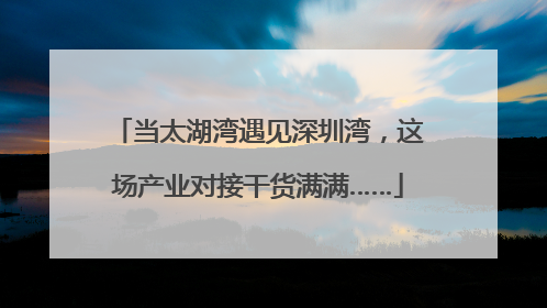 当太湖湾遇见深圳湾，这场产业对接干货满满……