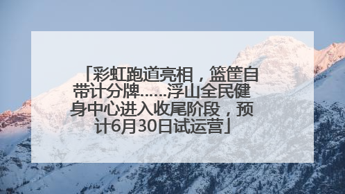 彩虹跑道亮相，篮筐自带计分牌……浮山全民健身中心进入收尾阶段，预计6月30日试运营