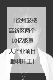 徐州鼓楼高新区两个10亿级重大产业项目顺利开工