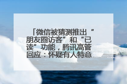 微信被猜测推出“朋友圈访客”和“已读”功能，腾讯高管回应：怀疑有人特意反复翻炒流量