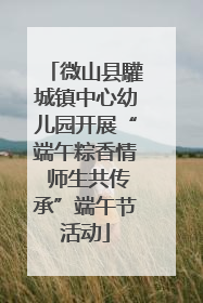 微山县驩城镇中心幼儿园开展“端午粽香情 师生共传承”端午节活动
