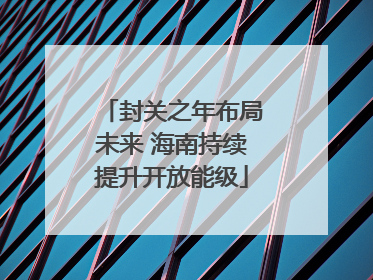 封关之年布局未来 海南持续提升开放能级