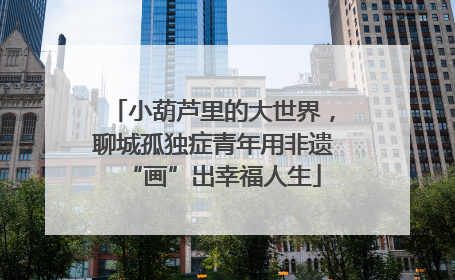 小葫芦里的大世界，聊城孤独症青年用非遗“画”出幸福人生