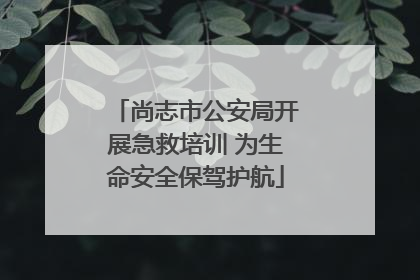 尚志市公安局开展急救培训 为生命安全保驾护航