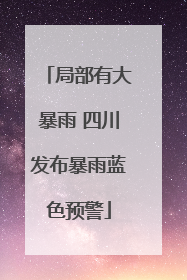 局部有大暴雨 四川发布暴雨蓝色预警